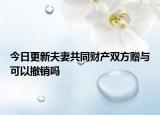 今日更新夫妻共同财产双方赠与可以撤销吗