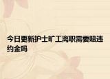 今日更新护士旷工离职需要赔违约金吗