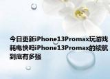 今日更新iPhone13Promax玩游戏耗电快吗iPhone13Promax的续航到底有多强