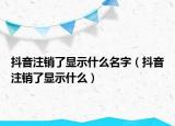 抖音注销了显示什么名字（抖音注销了显示什么）
