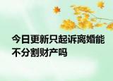 今日更新只起诉离婚能不分割财产吗