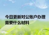 今日更新对公账户办理需要什么材料