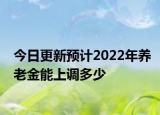 今日更新预计2022年养老金能上调多少