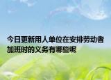 今日更新用人单位在安排劳动者加班时的义务有哪些呢