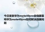 今日更新华为mate40pro会烧屏幕吗华为mate40pro如何解决烧屏问题