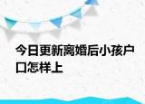 今日更新离婚后小孩户口怎样上