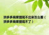 拼多多商家提现不出来怎么看（拼多多商家提现不了）