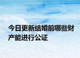 今日更新结婚前哪些财产能进行公证