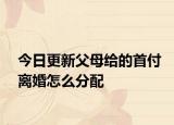今日更新父母给的首付离婚怎么分配
