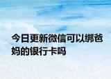 今日更新微信可以绑爸妈的银行卡吗