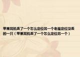 苹果耳机丢了一个怎么定位另一个老是定位没丢的一只（苹果耳机丢了一个怎么定位另一个）