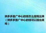 拼多多推广中心的钱怎么提现出来（拼多多推广中心的钱可以提出来吗）