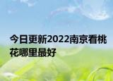 今日更新2022南京看桃花哪里最好