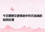 今日更新交通事故中对方逃逸的如何处理