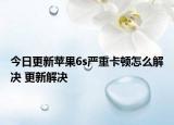 今日更新苹果6s严重卡顿怎么解决 更新解决