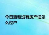 今日更新没有房产证怎么过户