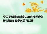 今日更新除螨剂喷床单直接睡会怎样,除螨喷雾多久后可以睡