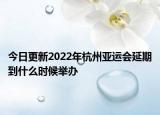 今日更新2022年杭州亚运会延期到什么时候举办