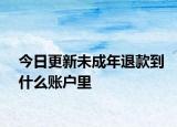 今日更新未成年退款到什么账户里