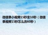 微信录小视频15秒变10秒（微信录视频15秒怎么改60秒）