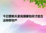 今日更新夫妻离婚要如何才能合法转移财产