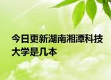 今日更新湖南湘潭科技大学是几本