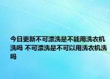 今日更新不可漂洗是不能用洗衣机洗吗 不可漂洗是不可以用洗衣机洗吗