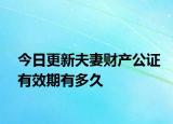 今日更新夫妻财产公证有效期有多久