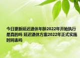 今日更新延迟退休年龄2022年开始执行是真的吗 延迟退休方案2022年正式实施时间表吗