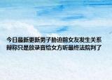 今日最新更新男子胁迫前女友发生关系 辩称只是放录音给女方听最终法院判了