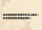 安卓有线耳机苹果手机可以用吗（安卓有线耳机苹果能用吗）
