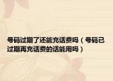 号码过期了还能充话费吗（号码已过期再充话费的话能用吗）