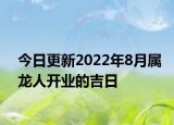 今日更新2022年8月属龙人开业的吉日