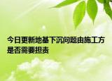 今日更新地基下沉问题由施工方是否需要担责