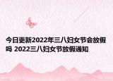 今日更新2022年三八妇女节会放假吗 2022三八妇女节放假通知