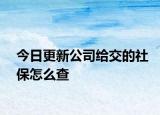 今日更新公司给交的社保怎么查