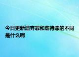 今日更新遗弃罪和虐待罪的不同是什么呢