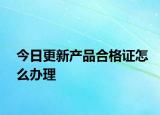 今日更新产品合格证怎么办理