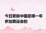 今日更新中国是哪一年参加奥运会的