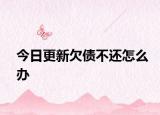 今日更新欠债不还怎么办