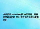 今日更新2022壬寅虎年农历五月十四日是签约吉日吗 2022年农历五月签约黄道吉日