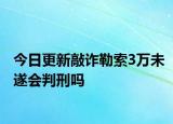 今日更新敲诈勒索3万未遂会判刑吗
