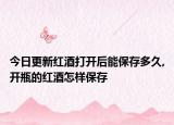 今日更新红酒打开后能保存多久,开瓶的红酒怎样保存