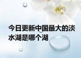 今日更新中国最大的淡水湖是哪个湖