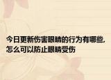 今日更新伤害眼睛的行为有哪些,怎么可以防止眼睛受伤