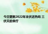 今日更新2022年末伏还热吗 三伏天的食疗