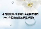 今日更新2022惊蛰出生的孩子好吗 2022年惊蛰出生孩子是好是坏
