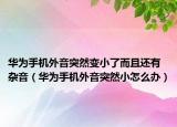 华为手机外音突然变小了而且还有杂音（华为手机外音突然小怎么办）