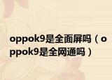 oppok9是全面屏吗（oppok9是全网通吗）