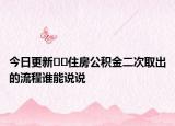 今日更新﻿﻿住房公积金二次取出的流程谁能说说